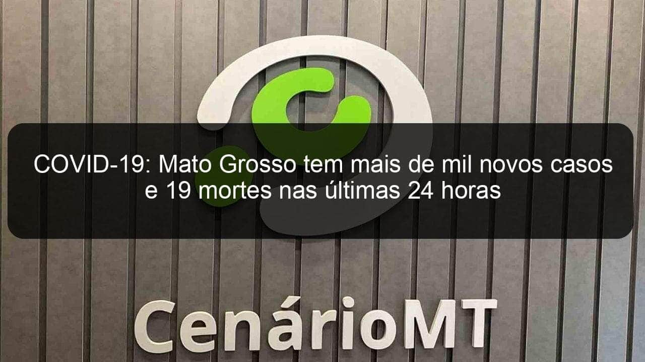 covid 19 mato grosso tem mais de mil novos casos e 19 mortes nas ultimas 24 horas 973396