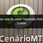 covid mata neta do pastor sebastiao rodrigues em cuiaba 1056939