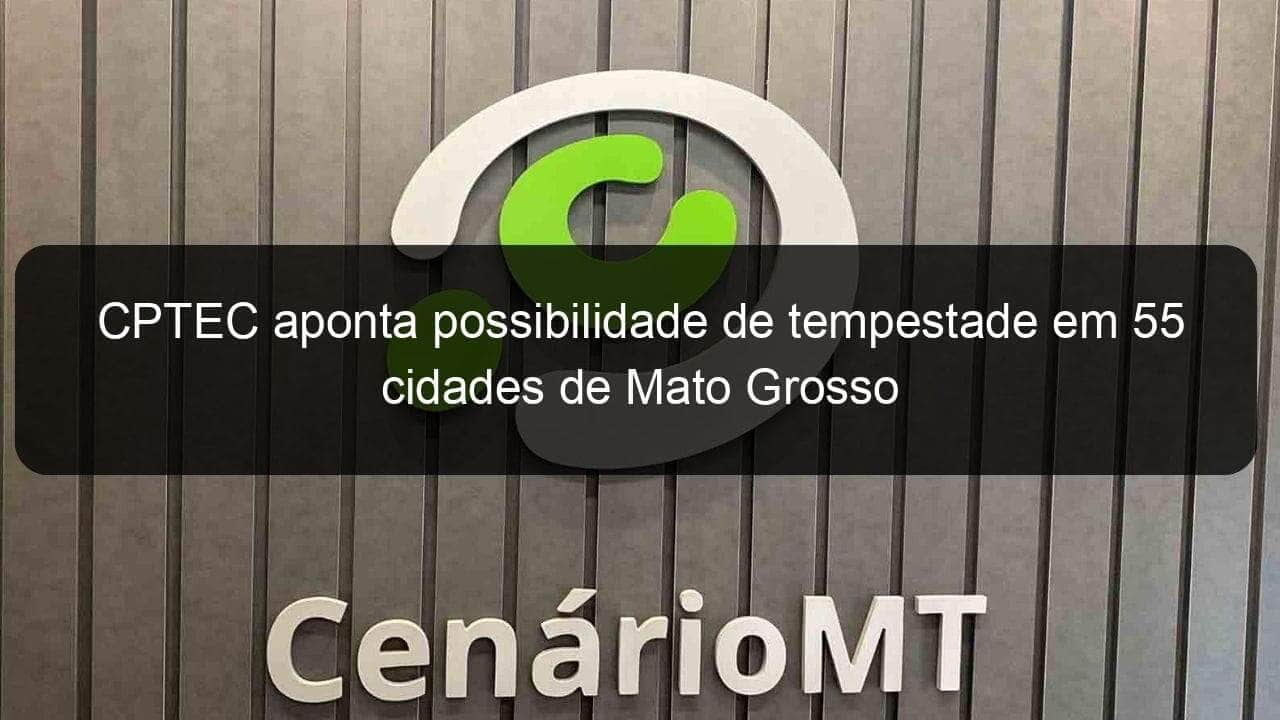 cptec aponta possibilidade de tempestade em 55 cidades de mato grosso 871149