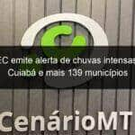 cptec emite alerta de chuvas intensas para cuiaba e mais 139 municipios 1030000