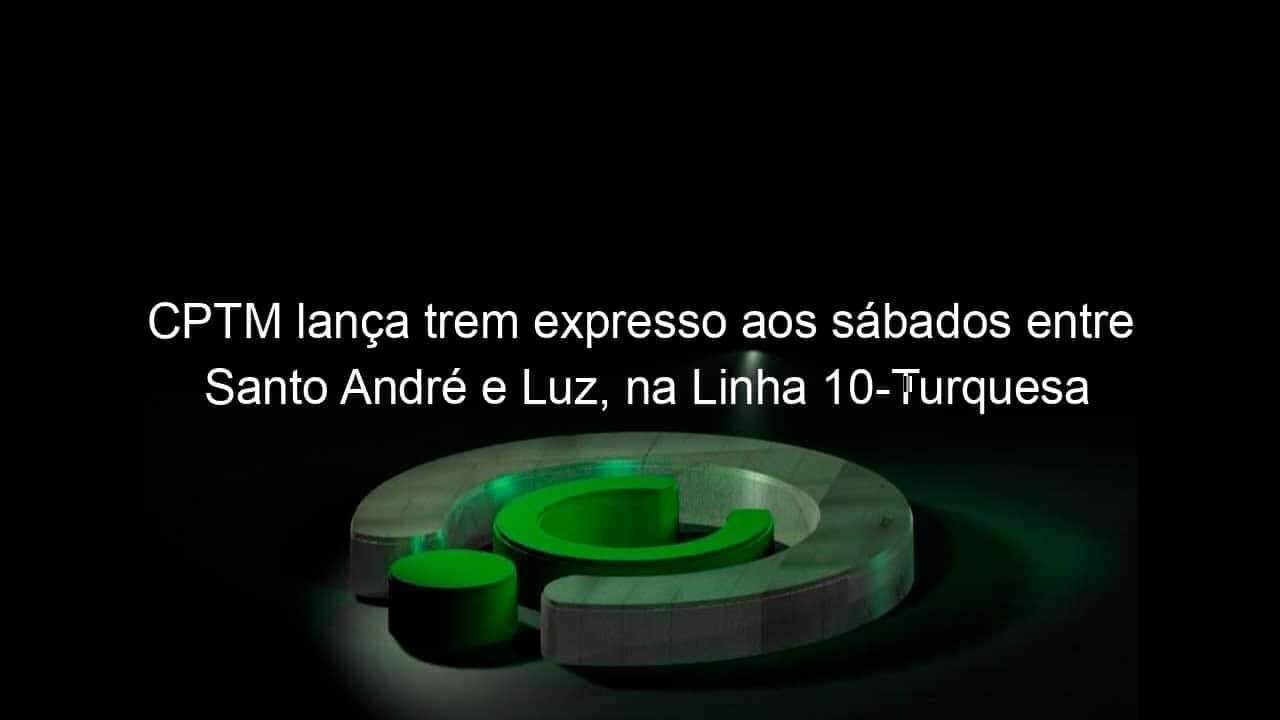 cptm lanca trem expresso aos sabados entre santo andre e luz na linha 10 turquesa 820924