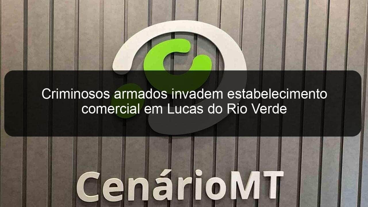 criminosos armados invadem estabelecimento comercial em lucas do rio verde 830617