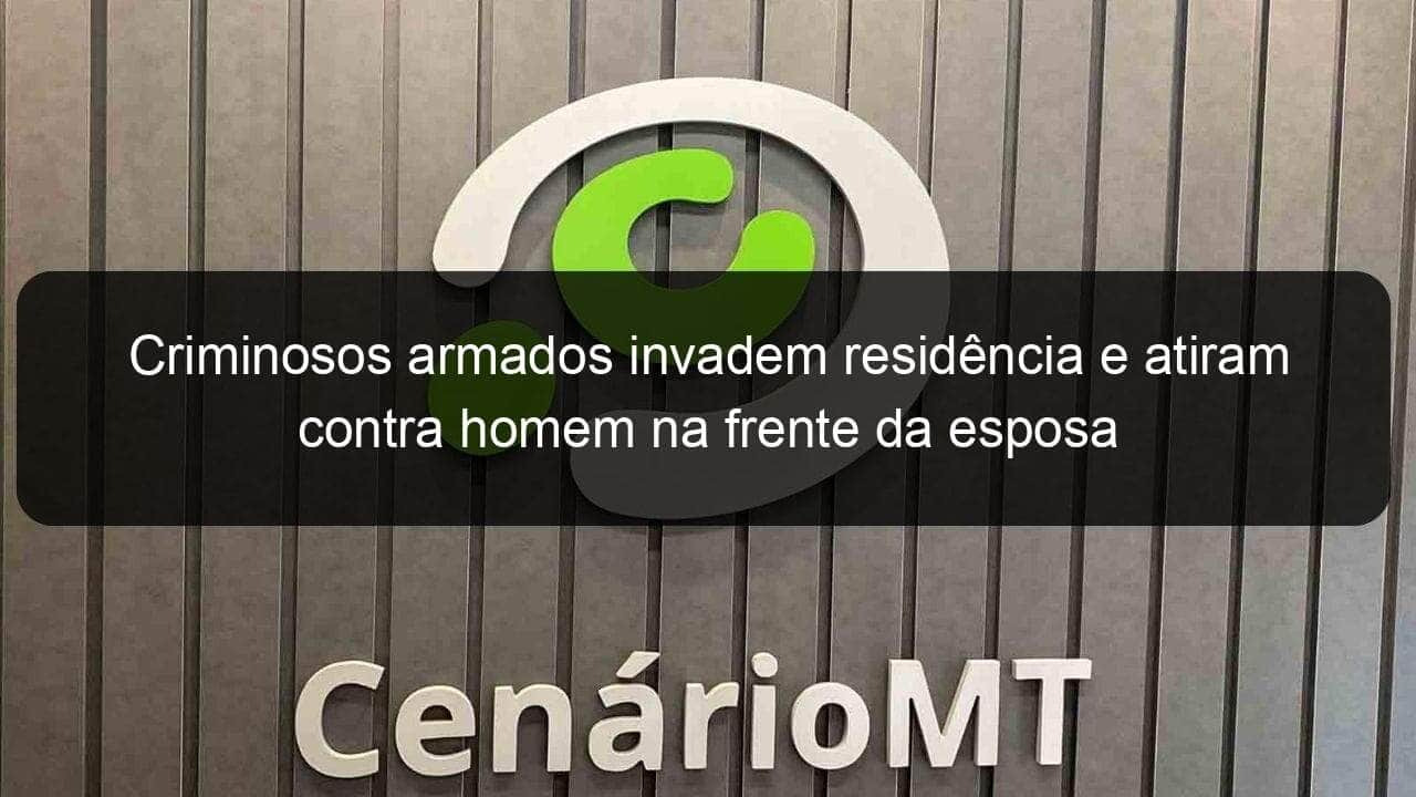 criminosos armados invadem residencia e atiram contra homem na frente da esposa 798762