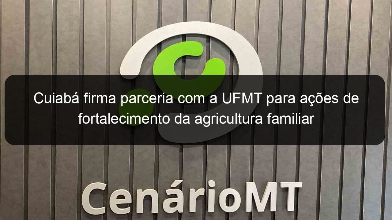 cuiaba firma parceria com a ufmt para acoes de fortalecimento da agricultura familiar 1324563