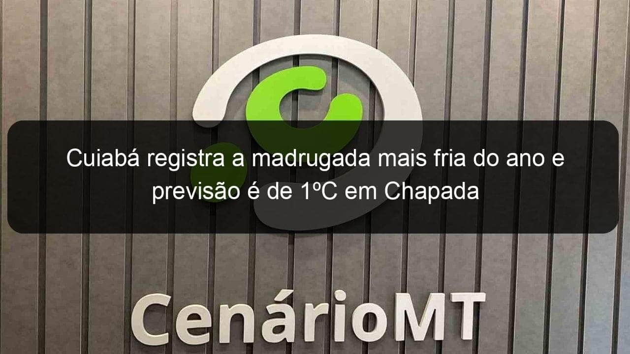 cuiaba registra a madrugada mais fria do ano e previsao e de 1oc em chapada 839829