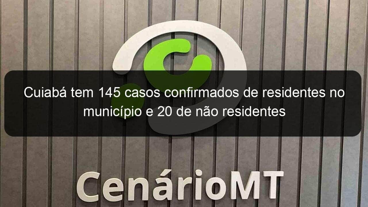 cuiaba tem 145 casos confirmados de residentes no municipio e 20 de nao residentes 912267