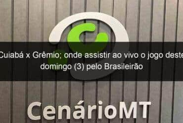 cuiaba x gremio onde assistir ao vivo o jogo deste domingo 3 pelo brasileirao 1360073