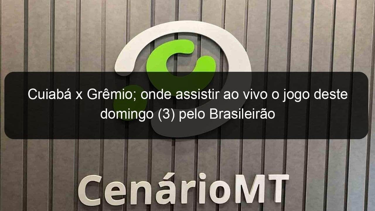 cuiaba x gremio onde assistir ao vivo o jogo deste domingo 3 pelo brasileirao 1360073