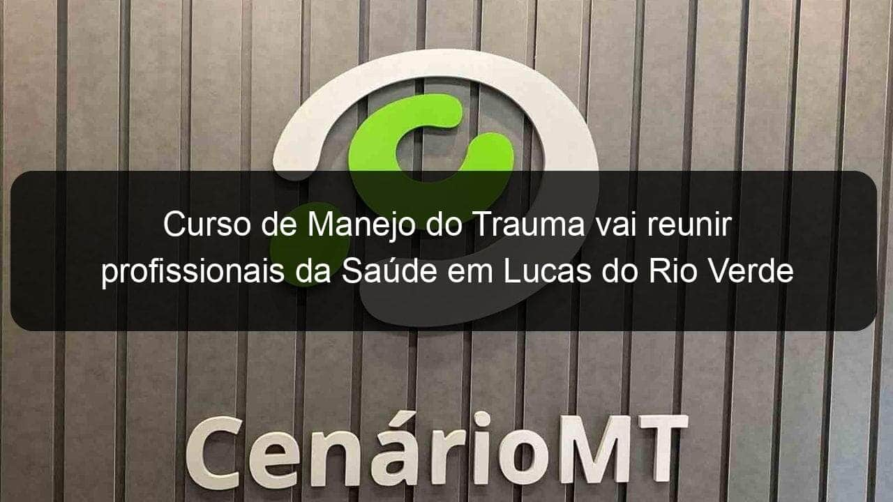 curso de manejo do trauma vai reunir profissionais da saude em lucas do rio verde 1163364