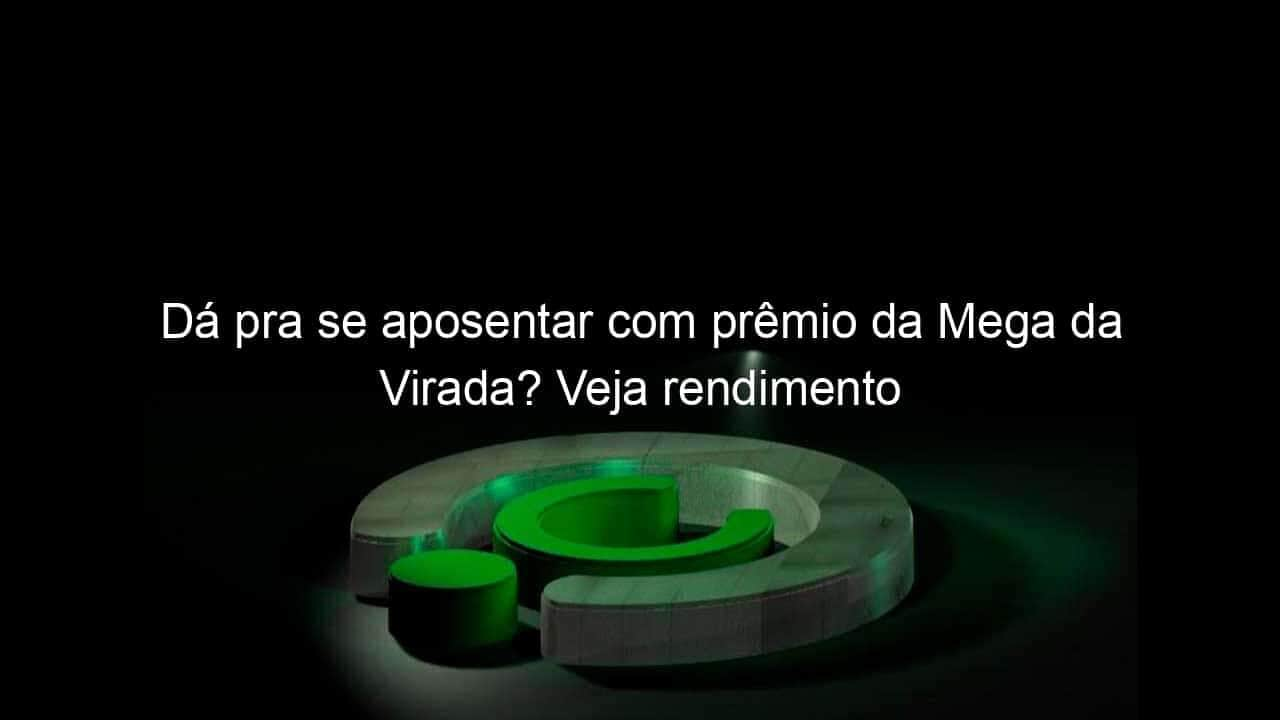 da pra se aposentar com premio da mega da virada veja rendimento 1284321