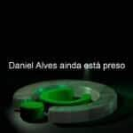 daniel alves ainda esta preso 1333940