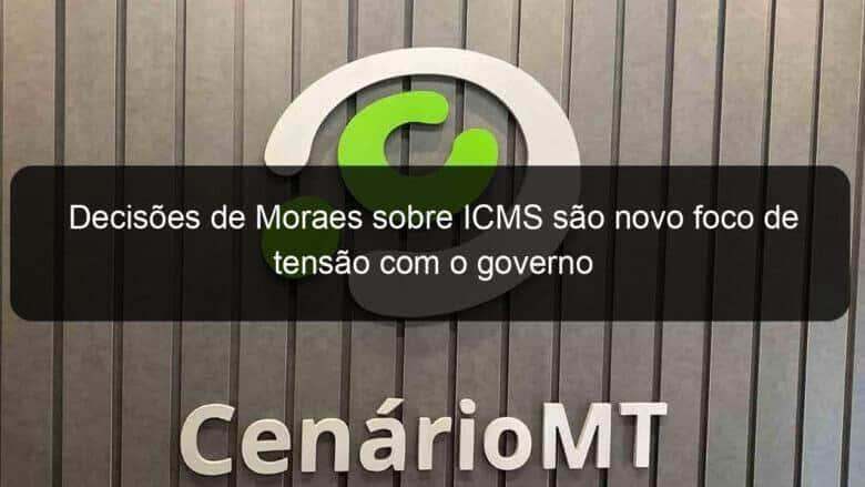 decisoes de moraes sobre icms sao novo foco de tensao com o governo 1162819