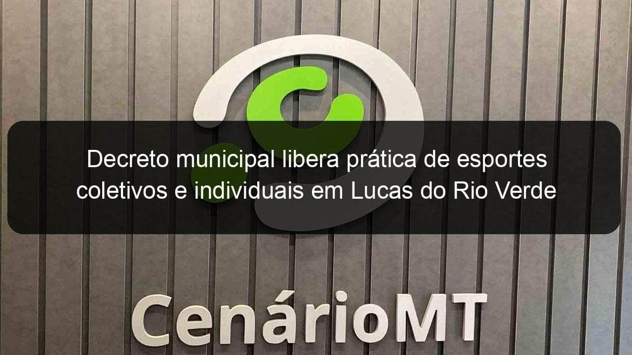 decreto municipal libera pratica de esportes coletivos e individuais em lucas do rio verde 953388