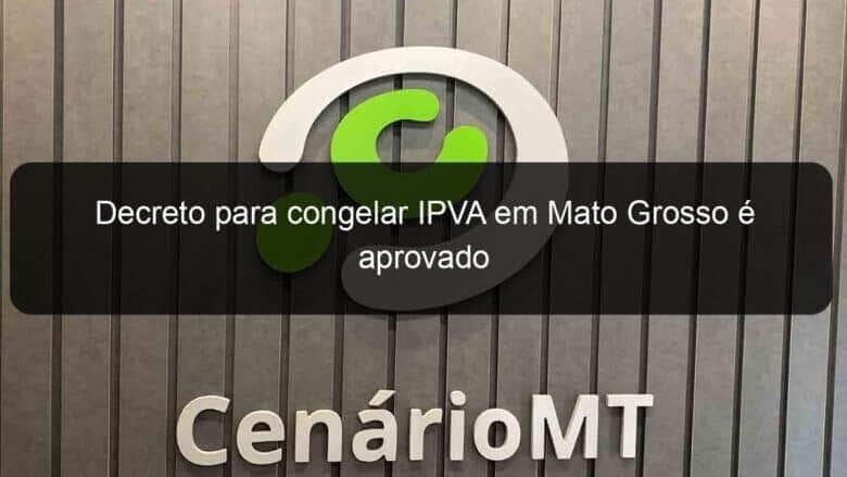 decreto para congelar ipva em mato grosso e aprovado 1102661