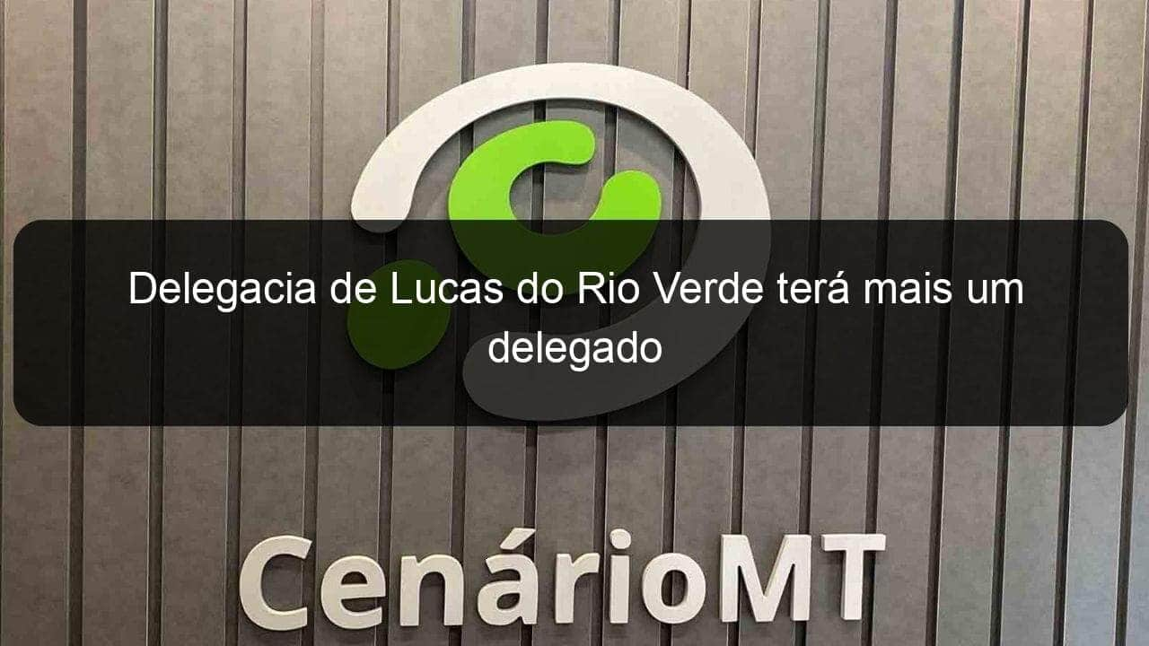 delegacia de lucas do rio verde tera mais um delegado 838324