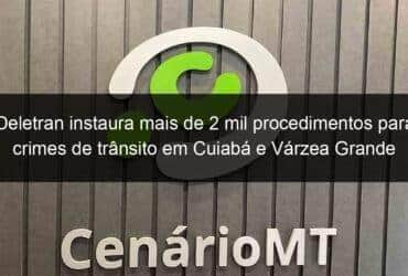 deletran instaura mais de 2 mil procedimentos para crimes de transito em cuiaba e varzea grande 791779