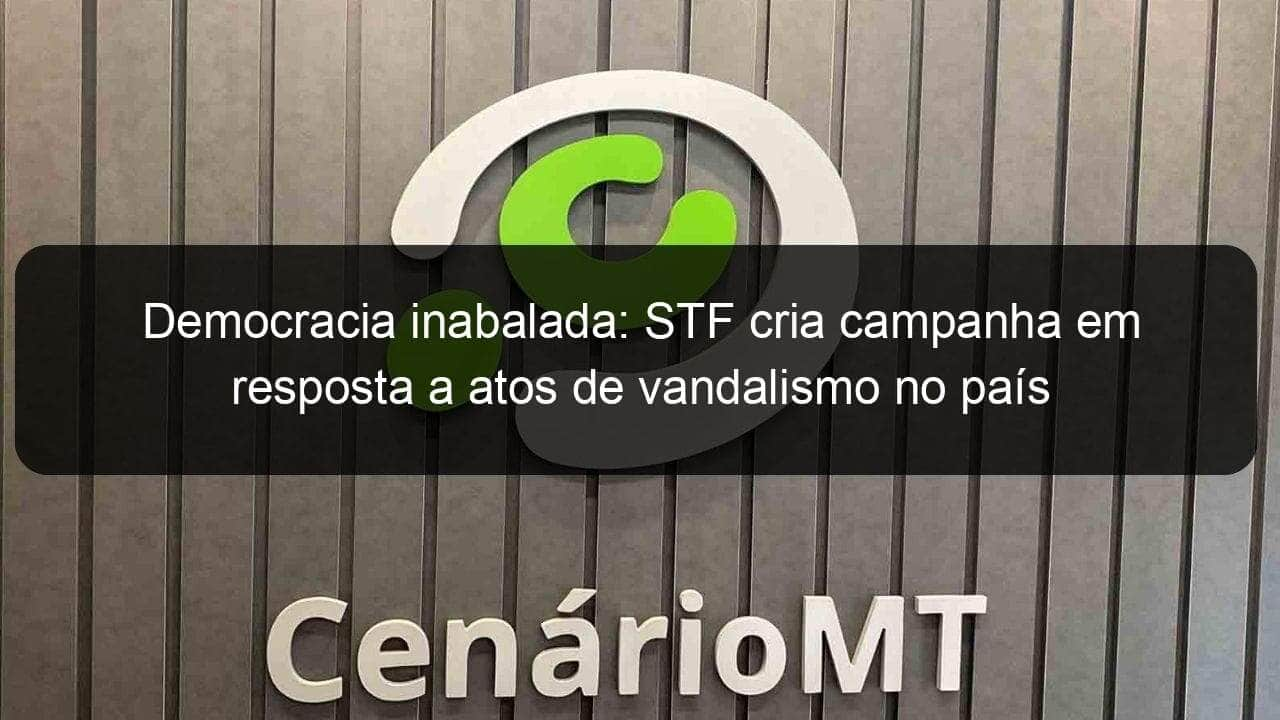 democracia inabalada stf cria campanha em resposta a atos de vandalismo no pais 1314884