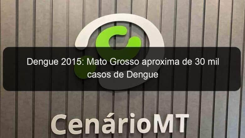 dengue 2015 mato grosso aproxima de 30 mil casos de dengue 907634