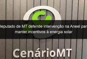 deputado de mt defende intervencao na aneel para manter incentivos a energia solar 869293