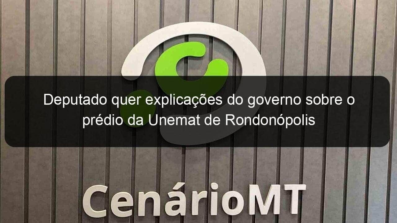 deputado quer explicacoes do governo sobre o predio da unemat de rondonopolis 1127906