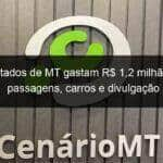 deputados de mt gastam r 12 milhao com passagens carros e divulgacao 1057247