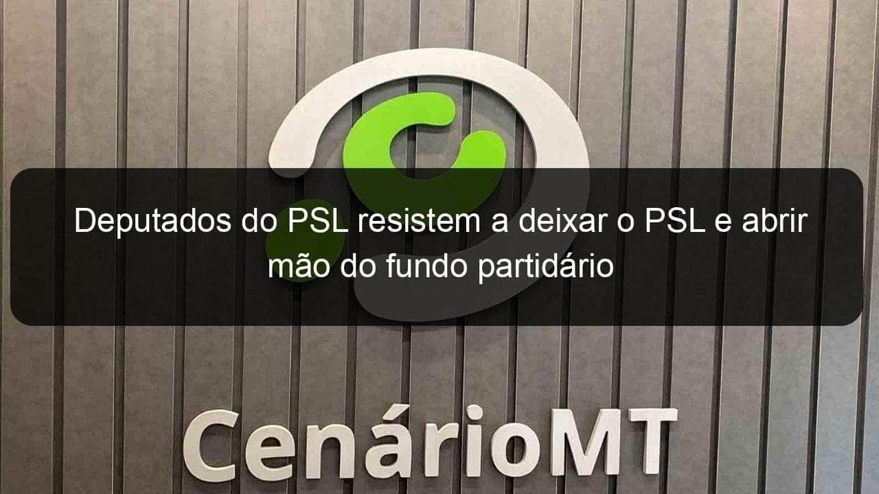 deputados do psl resistem a deixar o psl e abrir mao do fundo partidario 859697