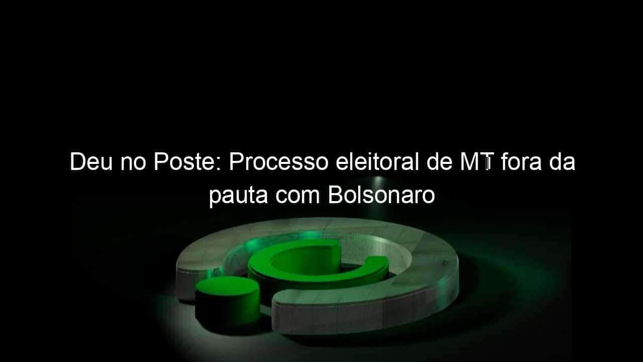 deu no poste processo eleitoral de mt fora da pauta com bolsonaro 1060349