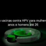 df libera vacinas contra hpv para mulheres ate 45 anos e homens ate 26 1134061