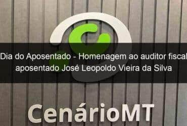 dia do aposentado homenagem ao auditor fiscal aposentado jose leopoldo vieira da silva 795202