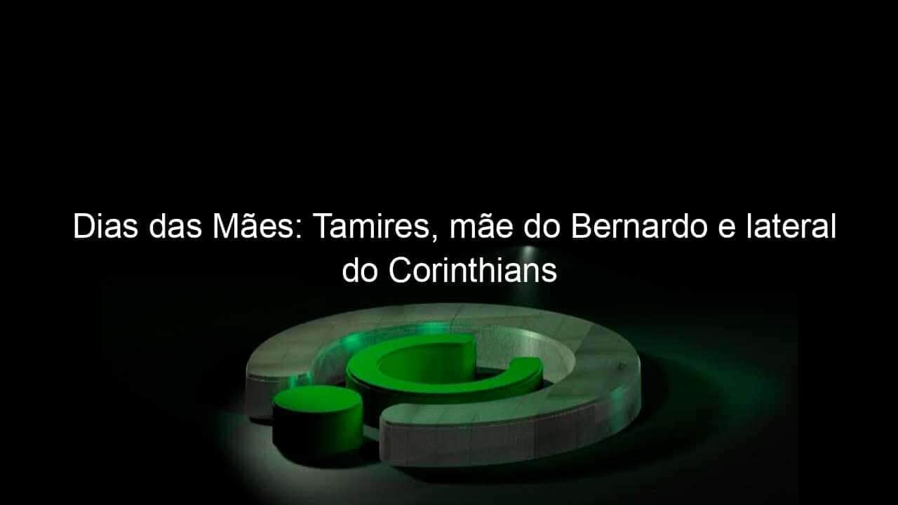 dias das maes tamires mae do bernardo e lateral do corinthians 1039755