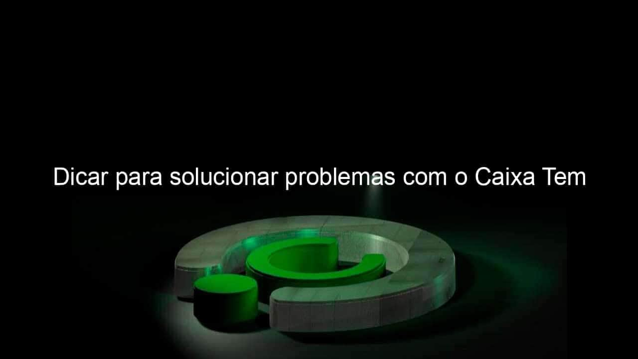 dicar para solucionar problemas com o caixa tem 990740