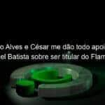 diego alves e cesar me dao todo apoio diz gabriel batista sobre ser titular do flamengo 962788