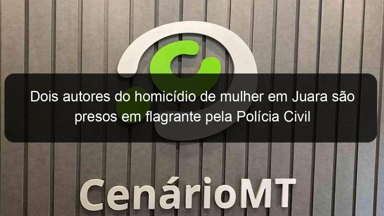 dois autores do homicidio de mulher em juara sao presos em flagrante pela policia civil 1138195