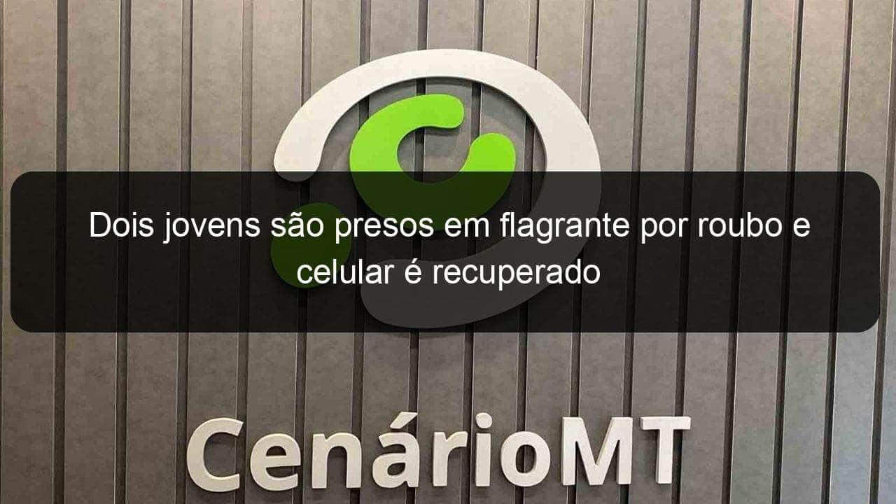 dois jovens sao presos em flagrante por roubo e celular e recuperado 1011132