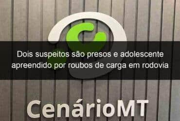 dois suspeitos sao presos e adolescente apreendido por roubos de carga em rodovia 1122601