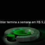 dolar termina a semana em r 520 1306643