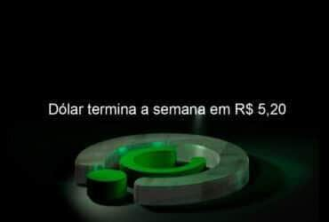 dolar termina a semana em r 520 1306643