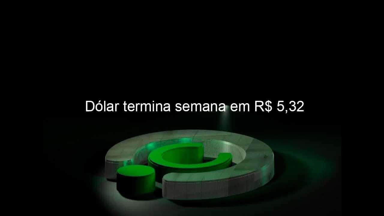 dolar termina semana em r 532 1221549