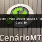 domingo 04 mato grosso registra 17 obitos por covid 19 1053556