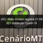 domingo 05 mato grosso registra 21 081 casos e 821 obitos por covid 19 931850