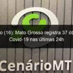 domingo 16 mato grosso registra 37 obitos por covid 19 nas ultimas 24h 1041631