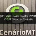 domingo 22 mato grosso registra 512 017 casos e 13 329 obitos por covid 19 1066936