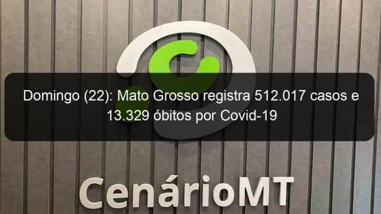 domingo 22 mato grosso registra 512 017 casos e 13 329 obitos por covid 19 1066936