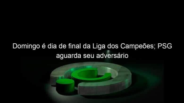 domingo e dia de final da liga dos campeoes psg aguarda seu adversario 952442