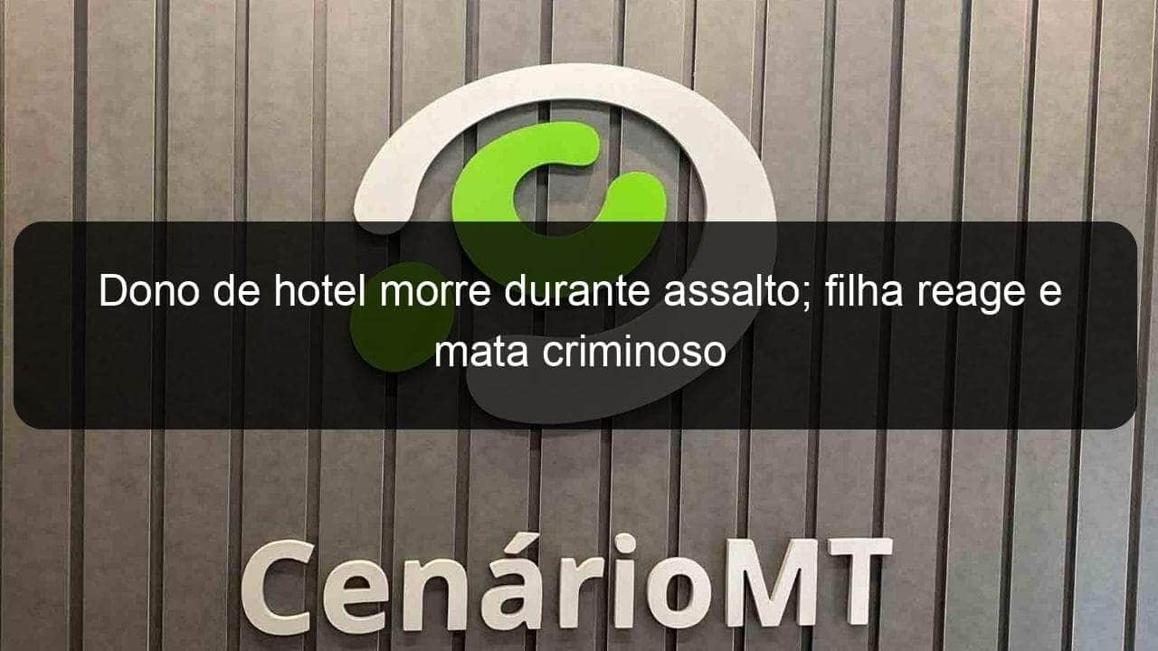 dono de hotel morre durante assalto filha reage e mata criminoso 1281128