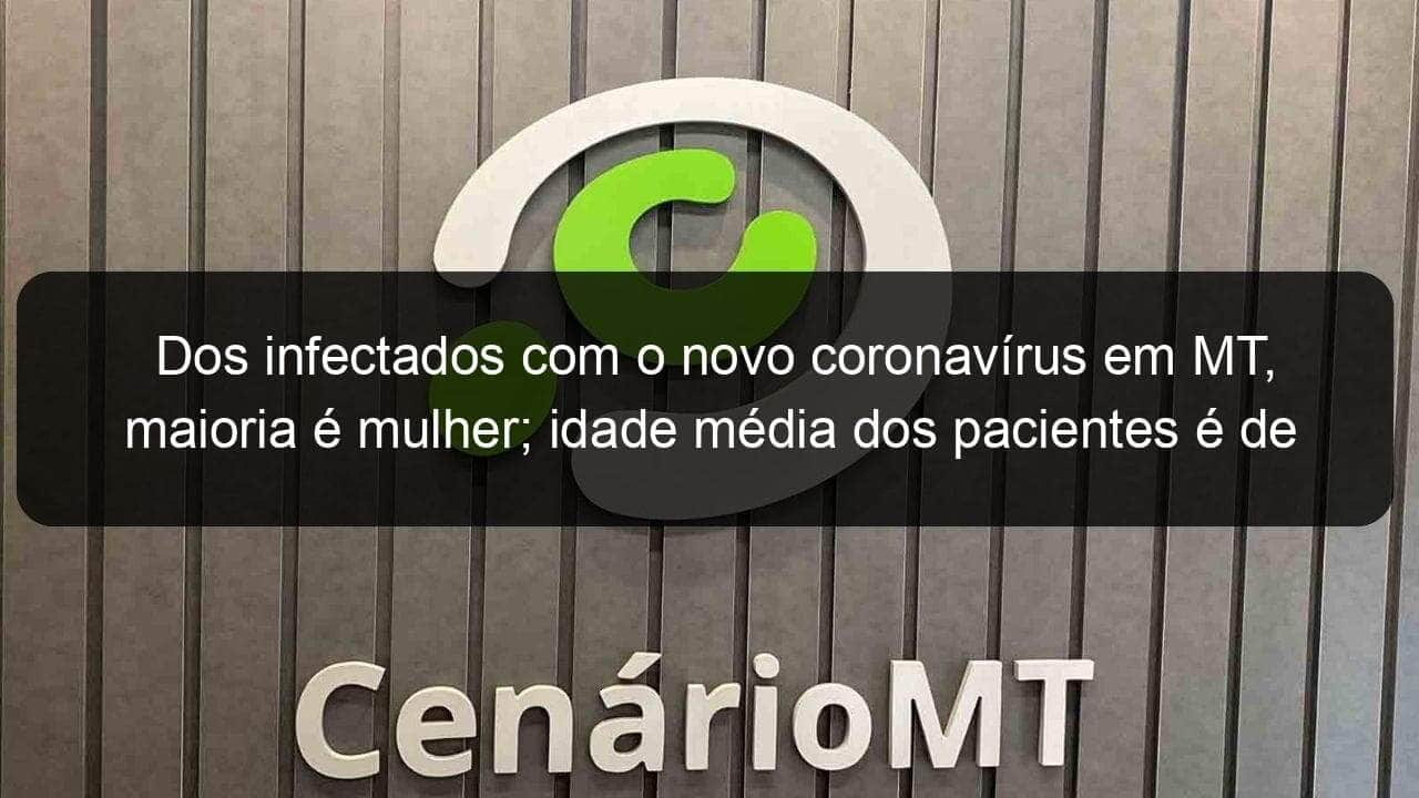 dos infectados com o novo coronavirus em mt maioria e mulher idade media dos pacientes e de 43 anos 905868