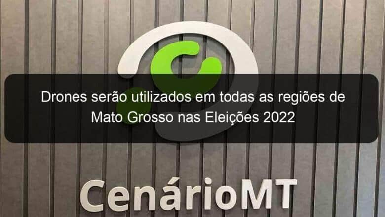 drones serao utilizados em todas as regioes de mato grosso nas eleicoes 2022 1199270