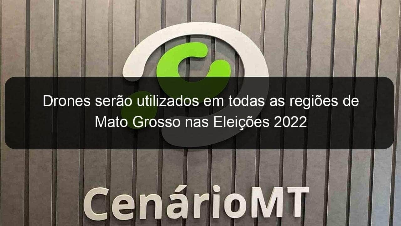 drones serao utilizados em todas as regioes de mato grosso nas eleicoes 2022 1199270