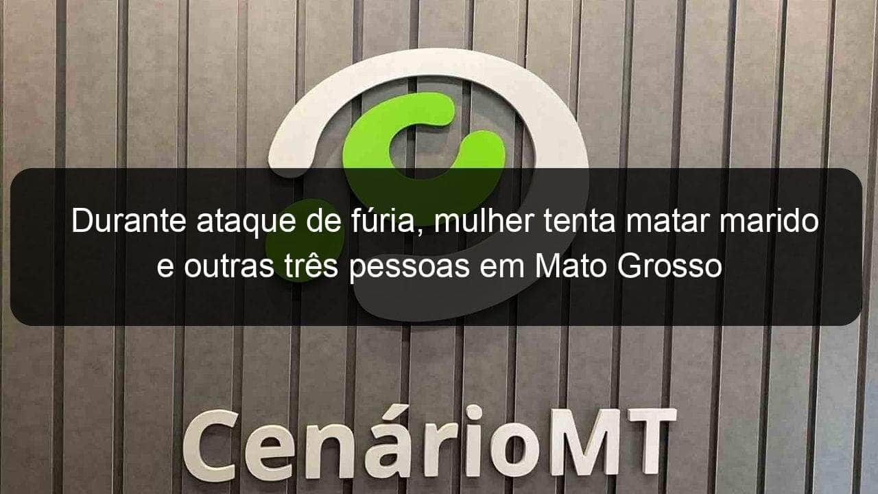 durante ataque de furia mulher tenta matar marido e outras tres pessoas em mato grosso 1100894