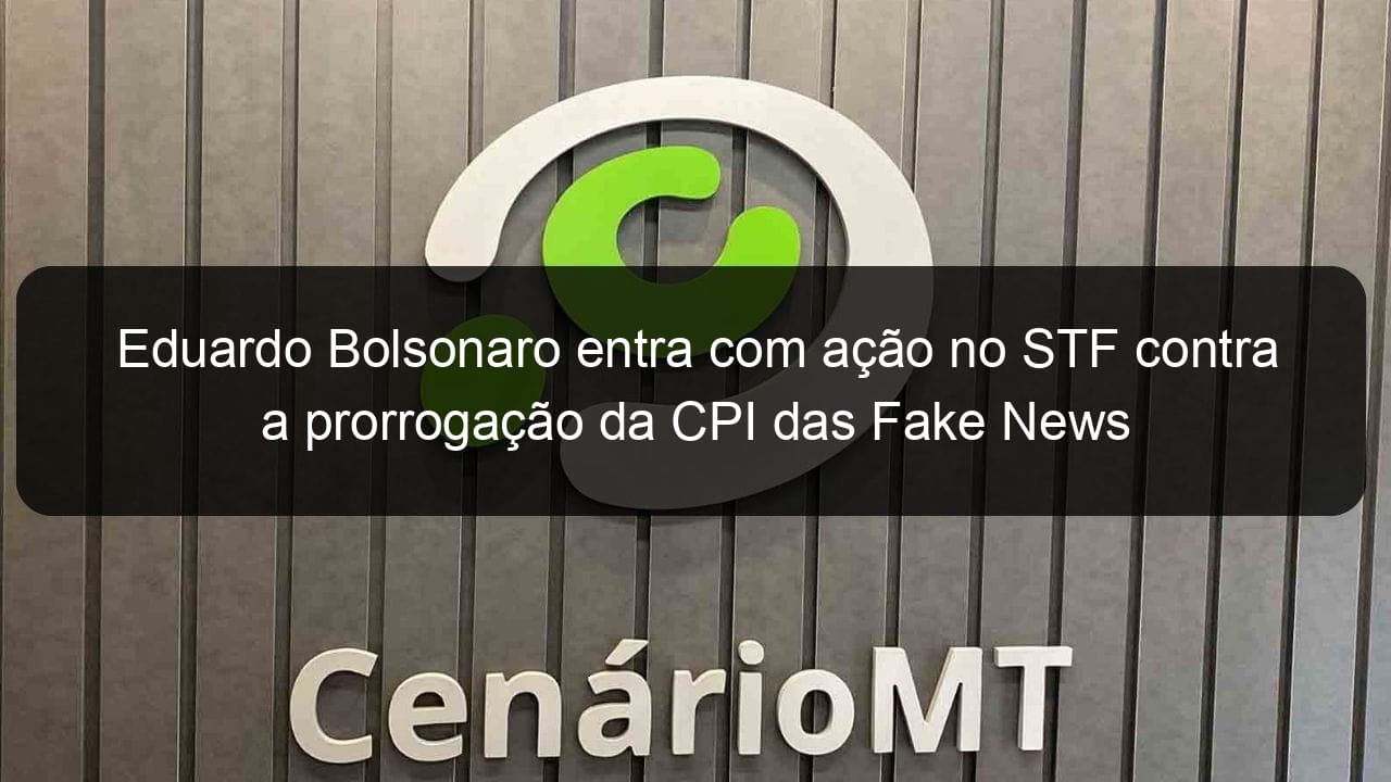 eduardo bolsonaro entra com acao no stf contra a prorrogacao da cpi das fake news 909362